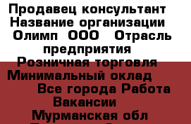 Продавец-консультант › Название организации ­ Олимп, ООО › Отрасль предприятия ­ Розничная торговля › Минимальный оклад ­ 25 000 - Все города Работа » Вакансии   . Мурманская обл.,Полярные Зори г.